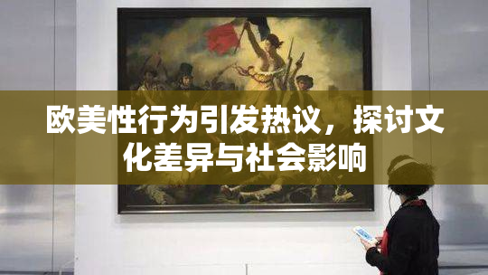 欧美性行为引发热议，探讨文化差异与社会影响