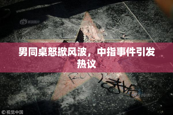 男同桌怒掀风波，中指事件引发热议