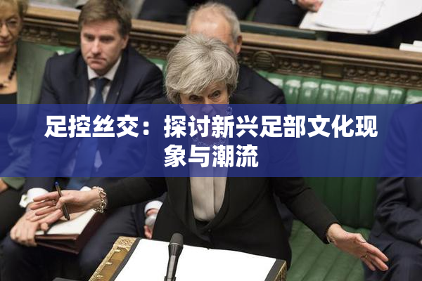 足控丝交：探讨新兴足部文化现象与潮流