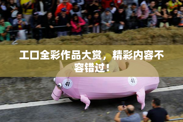 工口全彩作品大赏，精彩内容不容错过！
