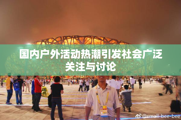 国内户外活动热潮引发社会广泛关注与讨论