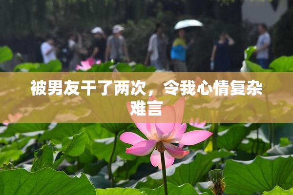 被男友干了两次，令我心情复杂难言