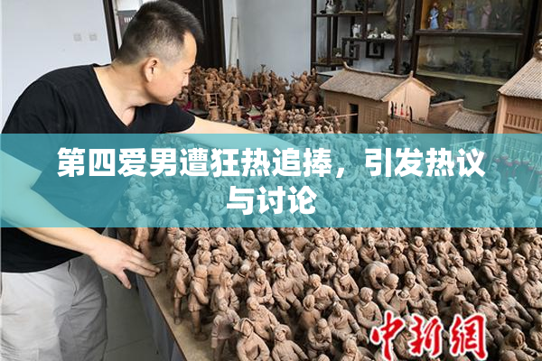 第四爱男遭狂热追捧，引发热议与讨论