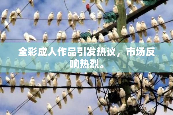 全彩成人作品引发热议，市场反响热烈。