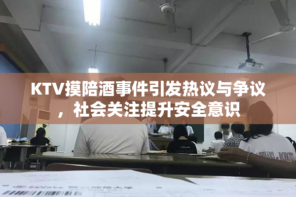 KTV摸陪酒事件引发热议与争议，社会关注提升安全意识