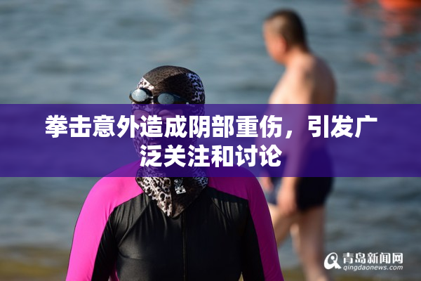 拳击意外造成阴部重伤，引发广泛关注和讨论