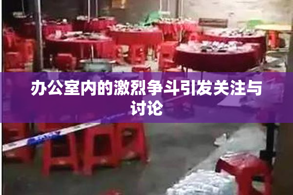 办公室内的激烈争斗引发关注与讨论