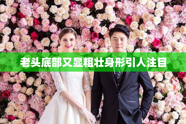 老头底部又显粗壮身形引人注目