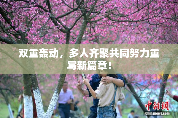 双重轰动，多人齐聚共同努力重写新篇章！