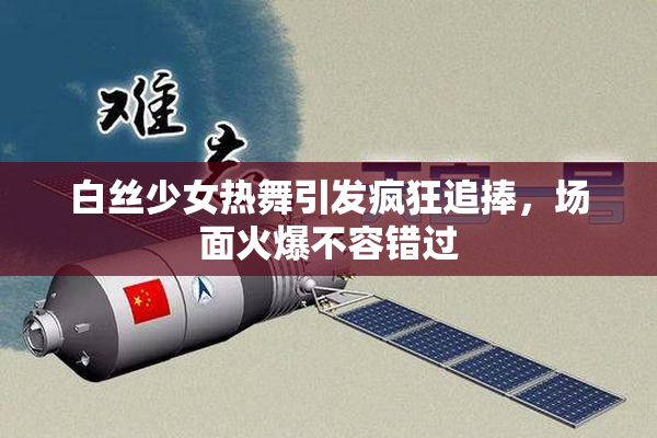 白丝少女热舞引发疯狂追捧，场面火爆不容错过