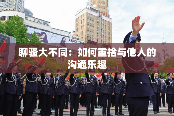 聊骚大不同：如何重拾与他人的沟通乐趣