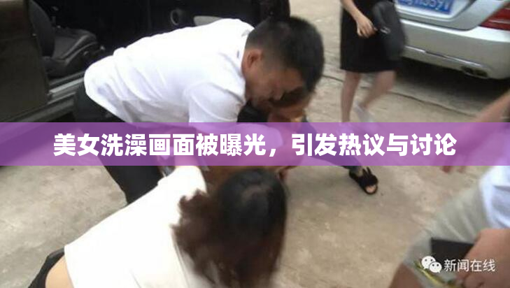 美女洗澡画面被曝光，引发热议与讨论
