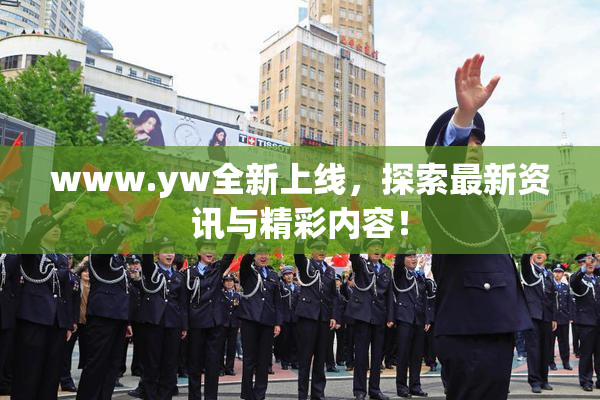 www.yw全新上线，探索最新资讯与精彩内容！