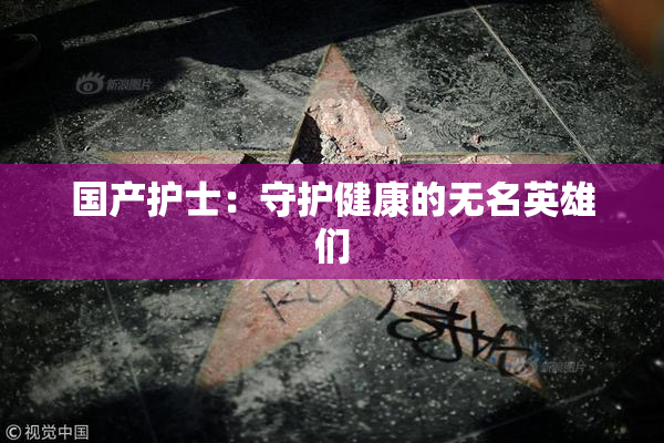 国产护士：守护健康的无名英雄们