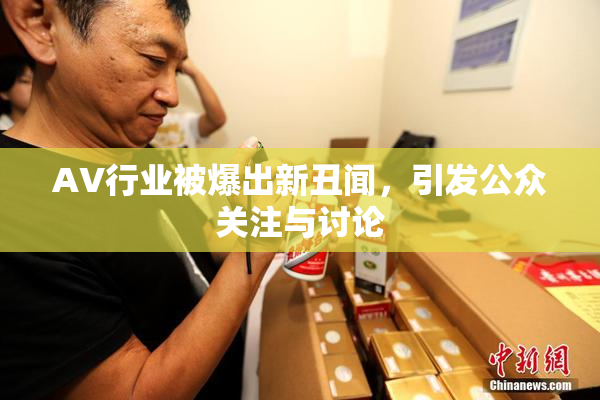 AV行业被爆出新丑闻，引发公众关注与讨论
