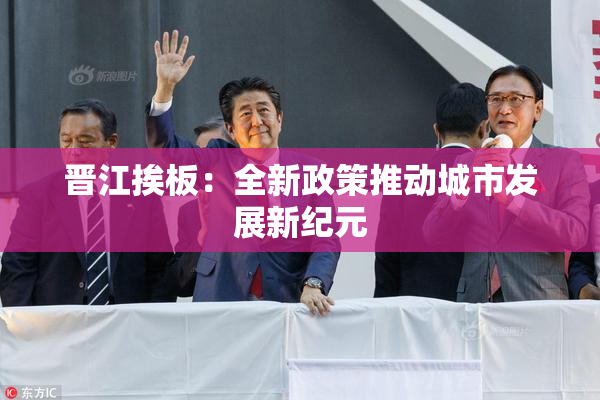 晋江挨板：全新政策推动城市发展新纪元