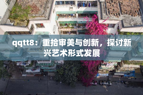 qqtt8：重拾审美与创新，探讨新兴艺术形式发展