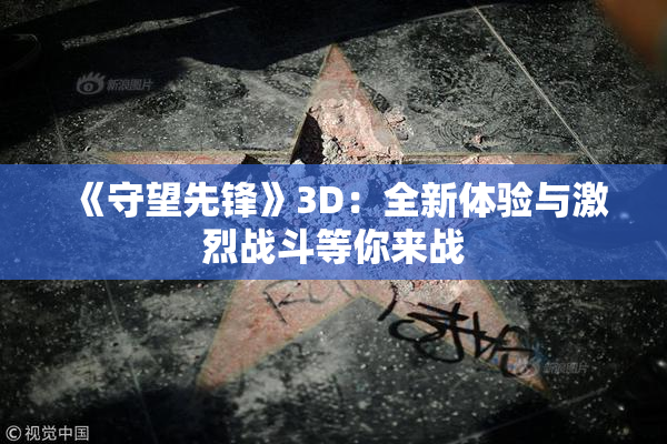 《守望先锋》3D：全新体验与激烈战斗等你来战