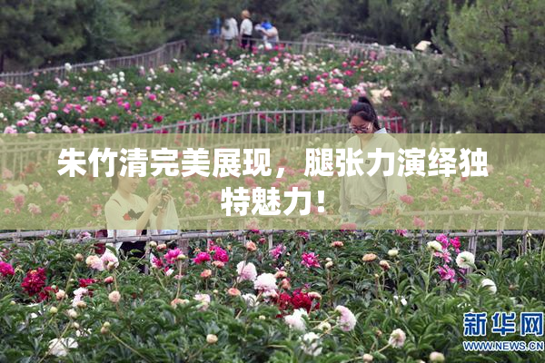 朱竹清完美展现，腿张力演绎独特魅力！