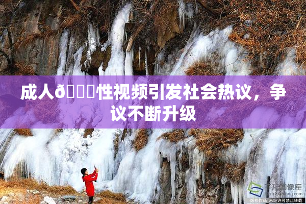 成人🔞性视频引发社会热议，争议不断升级
