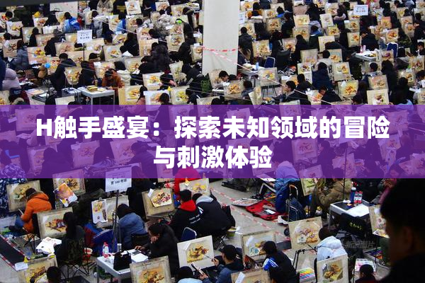 H触手盛宴：探索未知领域的冒险与刺激体验