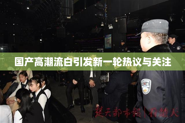 国产高潮流白引发新一轮热议与关注