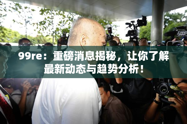 99re：重磅消息揭秘，让你了解最新动态与趋势分析！