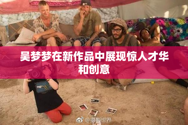 吴梦梦在新作品中展现惊人才华和创意