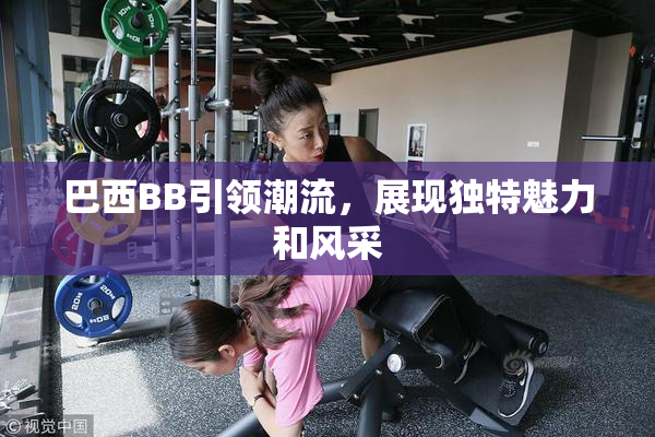 巴西BB引领潮流，展现独特魅力和风采