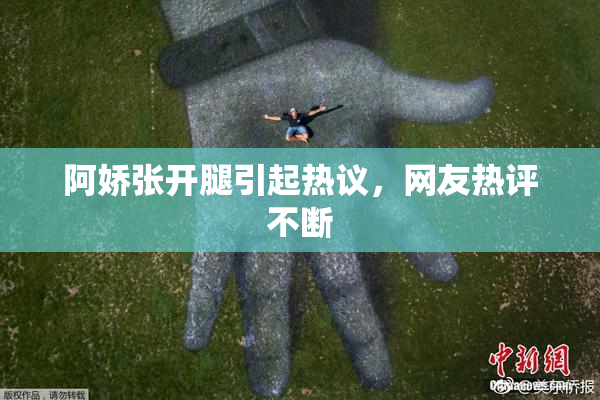 阿娇张开腿引起热议，网友热评不断