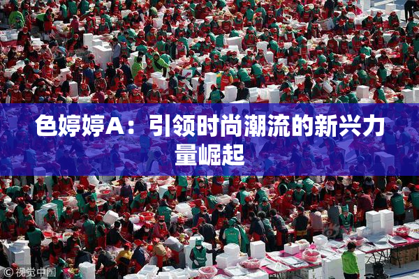 色婷婷A：引领时尚潮流的新兴力量崛起