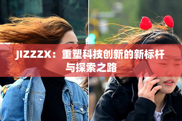 JIZZZX：重塑科技创新的新标杆与探索之路