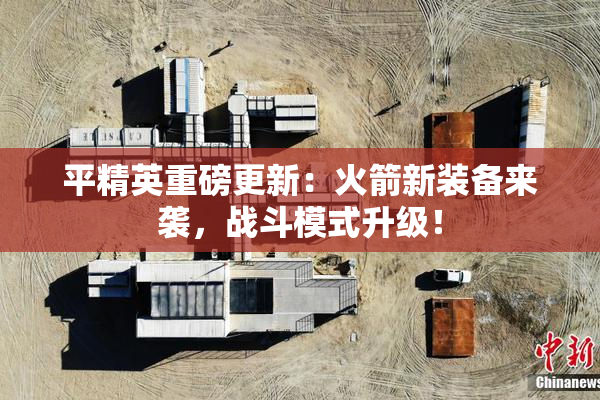 平精英重磅更新：火箭新装备来袭，战斗模式升级！