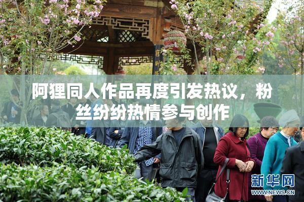 阿狸同人作品再度引发热议，粉丝纷纷热情参与创作