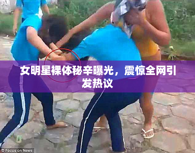 女明星裸体秘辛曝光，震惊全网引发热议