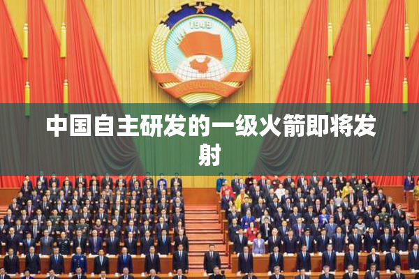 中国自主研发的一级火箭即将发射