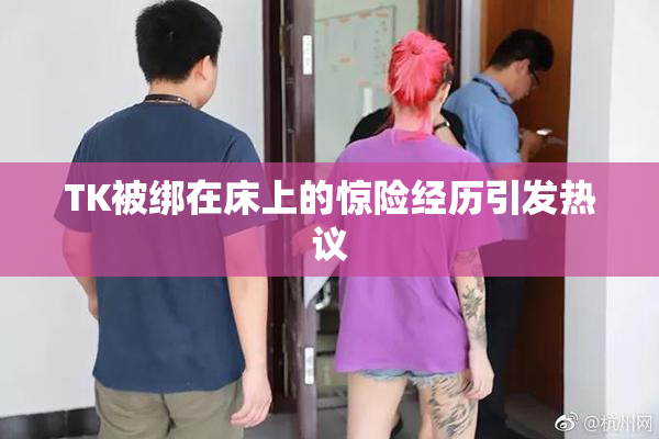 TK被绑在床上的惊险经历引发热议