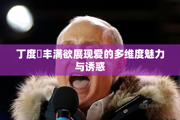 丁度巜丰满欲展现爱的多维度魅力与诱惑
