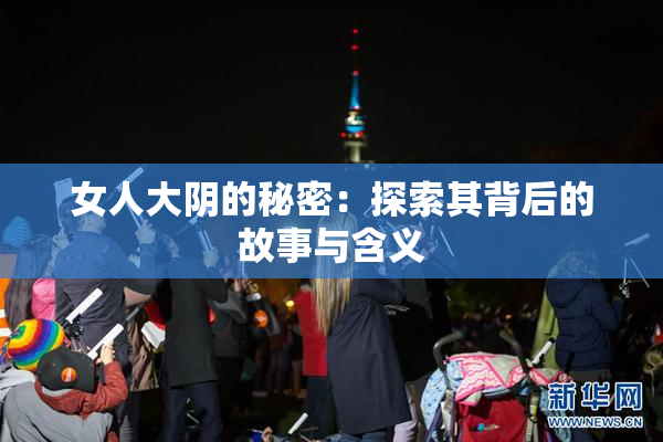 女人大阴的秘密：探索其背后的故事与含义