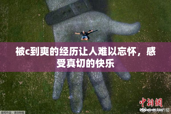被c到爽的经历让人难以忘怀，感受真切的快乐