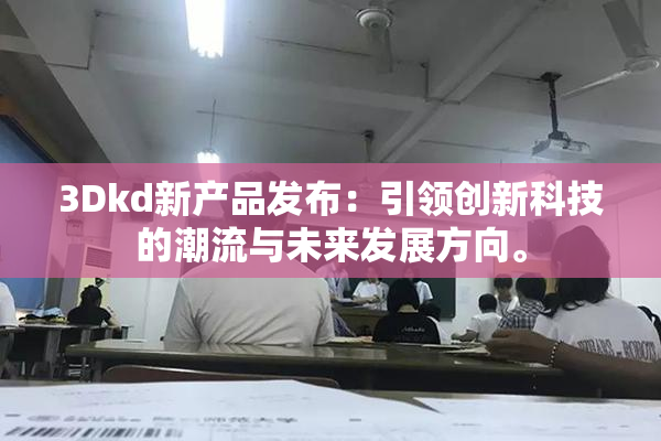 3Dkd新产品发布：引领创新科技的潮流与未来发展方向。