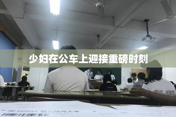 少妇在公车上迎接重磅时刻
