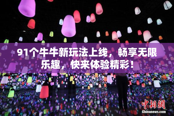 91个牛牛新玩法上线，畅享无限乐趣，快来体验精彩！