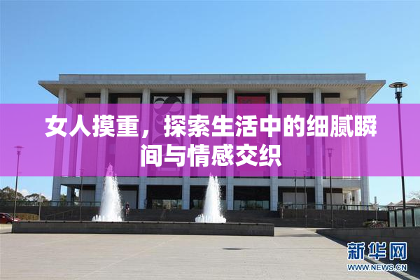 女人摸重，探索生活中的细腻瞬间与情感交织