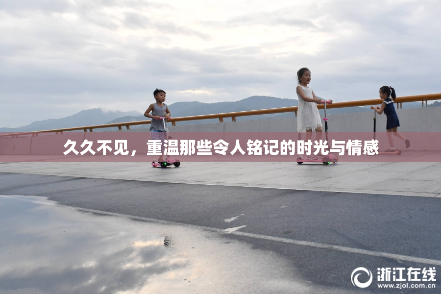 久久不见，重温那些令人铭记的时光与情感
