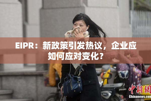 EIPR：新政策引发热议，企业应如何应对变化？