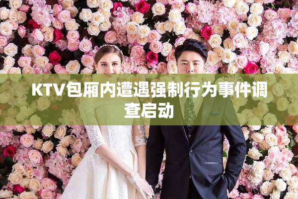 KTV包厢内遭遇强制行为事件调查启动