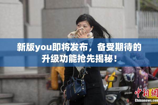 新版you即将发布，备受期待的升级功能抢先揭秘！
