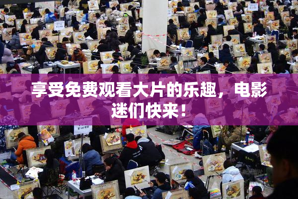 享受免费观看大片的乐趣，电影迷们快来！