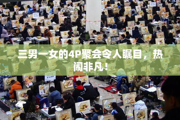 三男一女的4P聚会令人瞩目，热闹非凡！